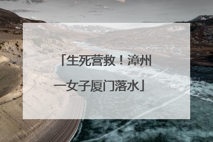 生死营救！漳州一女子厦门落水