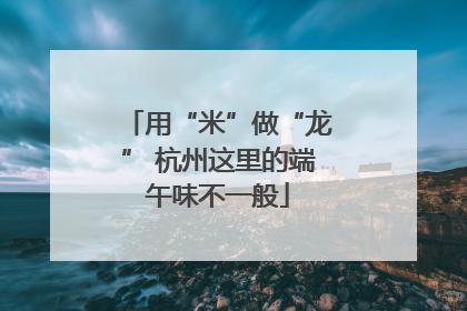 用“米”做“龙” 杭州这里的端午味不一般