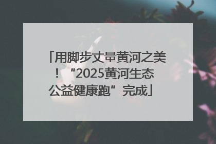 用脚步丈量黄河之美！“2025黄河生态公益健康跑”完成