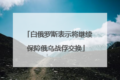白俄罗斯表示将继续保障俄乌战俘交换