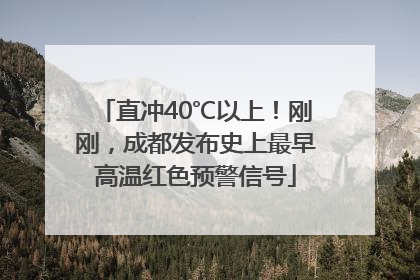 直冲40℃以上！刚刚，成都发布史上最早高温红色预警信号