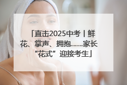 直击2025中考丨鲜花、掌声、拥抱……家长“花式”迎接考生