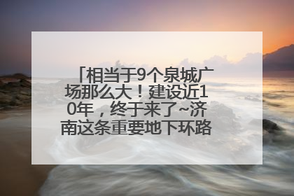 相当于9个泉城广场那么大！建设近10年，终于来了~济南这条重要地下环路将开始试运行→