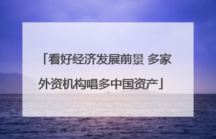 看好经济发展前景 多家外资机构唱多中国资产