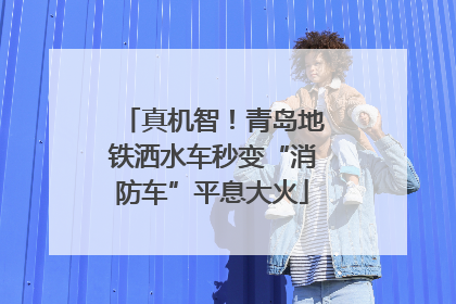 真机智！青岛地铁洒水车秒变“消防车”平息大火