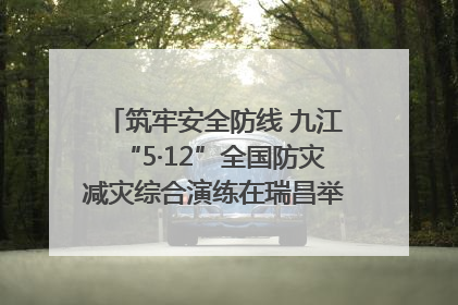 筑牢安全防线 九江“5·12”全国防灾减灾综合演练在瑞昌举行（组图｜视频）