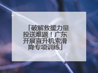 破解救援力量投送难题！广东开展直升机索滑降专项训练