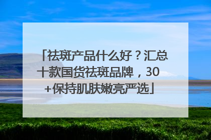 祛斑产品什么好？汇总十款国货祛斑品牌，30+保持肌肤嫩亮严选