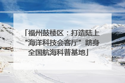 福州鼓楼区：打造陆上“海洋科技会客厅”跻身全国航海科普基地