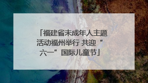 福建省未成年人主题活动福州举行 共迎“六一”国际儿童节
