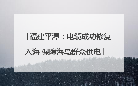 福建平潭：电缆成功修复入海 保障海岛群众供电