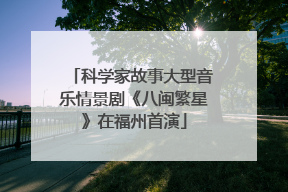 科学家故事大型音乐情景剧《八闽繁星》在福州首演