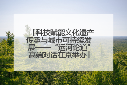 科技赋能文化遗产传承与城市可持续发展——“运河论道”高端对话在京举办