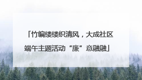 竹编缕缕织清风，大成社区端午主题活动“廉”意融融