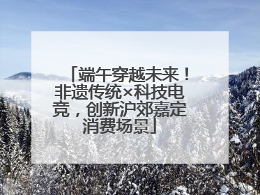 端午穿越未来！非遗传统×科技电竞，创新沪郊嘉定消费场景