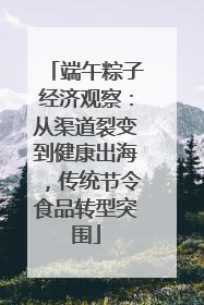 端午粽子经济观察：从渠道裂变到健康出海，传统节令食品转型突围