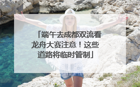 端午去成都双流看龙舟大赛注意！这些道路将临时管制
