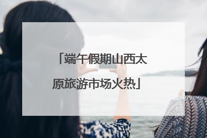 端午假期山西太原旅游市场火热