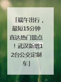 端午出行，最短15分钟直达热门景点！武汉新增12台公交定制车