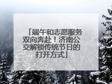 端午和志愿服务双向奔赴！济南公交解锁传统节日的打开方式
