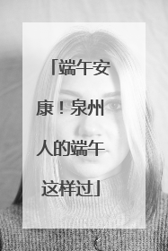 端午安康！泉州人的端午这样过
