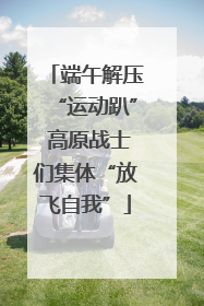 端午解压“运动趴” 高原战士们集体“放飞自我”