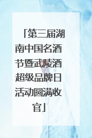 第三届湖南中国名酒节暨武陵酒超级品牌日活动圆满收官