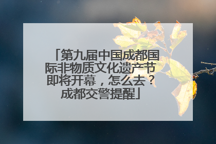 第九届中国成都国际非物质文化遗产节即将开幕,怎么去?成都交警提醒