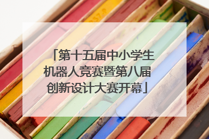 第十五届中小学生机器人竞赛暨第八届创新设计大赛开幕