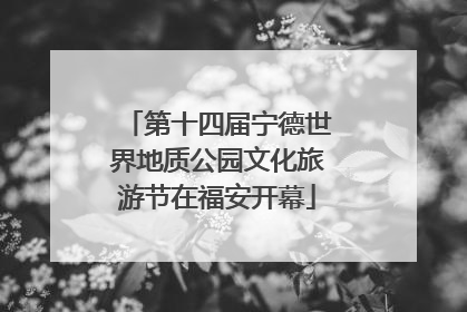 第十四届宁德世界地质公园文化旅游节在福安开幕