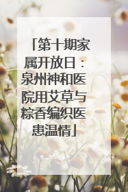 第十期家属开放日：泉州神和医院用艾草与粽香编织医患温情