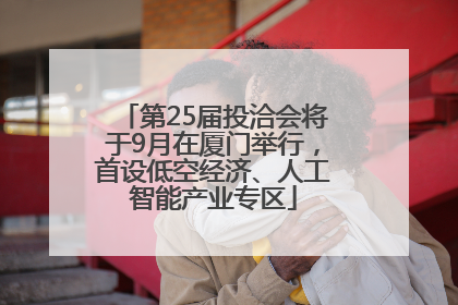 第25届投洽会将于9月在厦门举行，首设低空经济、人工智能产业专区
