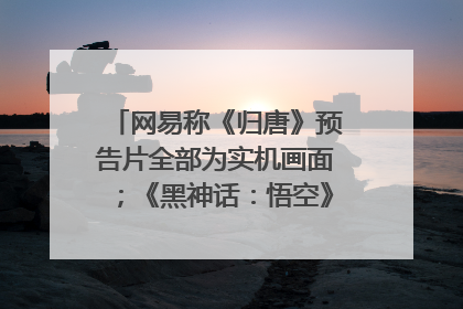 网易称《归唐》预告片全部为实机画面；《黑神话：悟空》公布Xbox版预购视频｜游戏早参