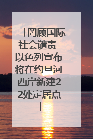 罔顾国际社会谴责 以色列宣布将在约旦河西岸新建22处定居点