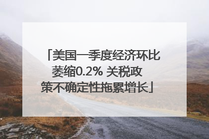 美国一季度经济环比萎缩0.2% 关税政策不确定性拖累增长