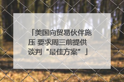 美国向贸易伙伴施压 要求周三前提供谈判“最佳方案”