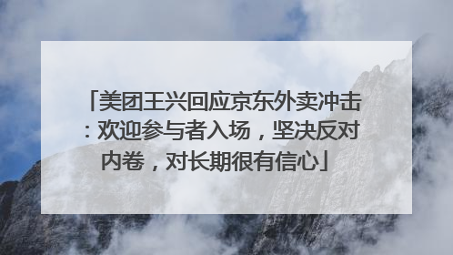 美团王兴回应京东外卖冲击：欢迎参与者入场，坚决反对内卷，对长期很有信心