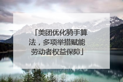 美团优化骑手算法，多项举措赋能劳动者权益保障