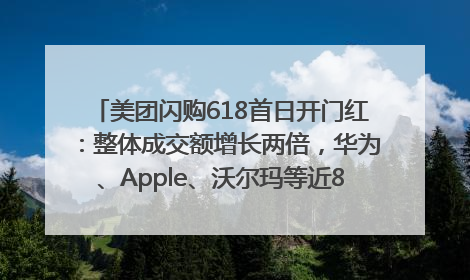 美团闪购618首日开门红：整体成交额增长两倍，华为、Apple、沃尔玛等近800个品牌翻倍增长