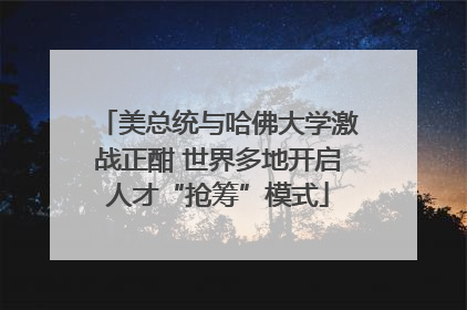 美总统与哈佛大学激战正酣 世界多地开启人才“抢筹”模式