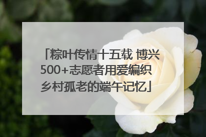 粽叶传情十五载 博兴500+志愿者用爱编织乡村孤老的端午记忆