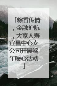 粽香传情，金融护航，大家人寿宜昌中心支公司开展端午暖心活动