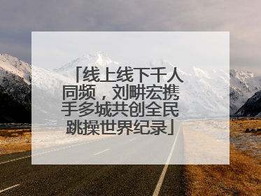 线上线下千人同频，刘畊宏携手多城共创全民跳操世界纪录