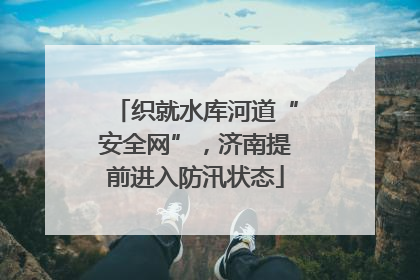 织就水库河道“安全网”，济南提前进入防汛状态
