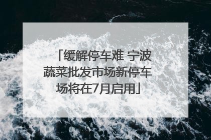 缓解停车难 宁波蔬菜批发市场新停车场将在7月启用