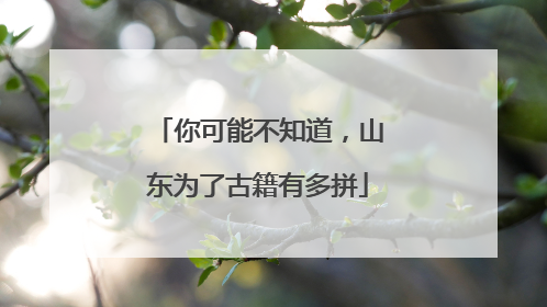 你可能不知道，山东为了古籍有多拼