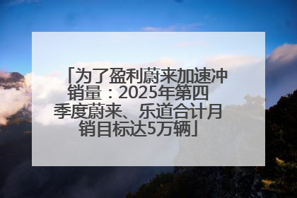 为了盈利蔚来加速冲销量：2025年第四季度蔚来、乐道合计月销目标达5万辆