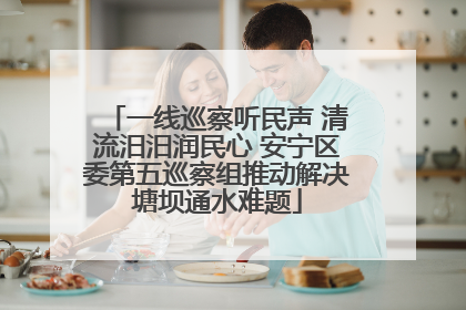 一线巡察听民声 清流汨汨润民心 安宁区委第五巡察组推动解决塘坝通水难题