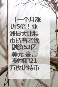 一个月涨近5倍！亚洲最大比特币持有者欲融资53亿美元 豪言要囤积21万枚比特币