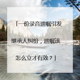 一份录音遗嘱引发继承人纠纷，遗嘱该怎么立才有效？